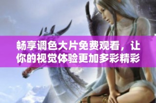 畅享调色大片免费观看，让你的视觉体验更加多彩精彩
