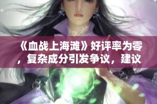 《血战上海滩》好评率为零，复杂成分引发争议，建议观众谨慎观影与探讨！