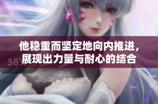 他稳重而坚定地向内推进，展现出力量与耐心的结合