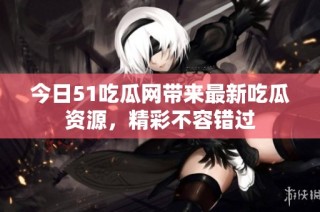 今日51吃瓜网带来最新吃瓜资源，精彩不容错过