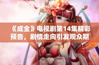 《成全》电视剧第14集精彩预告，剧情走向引发观众期待