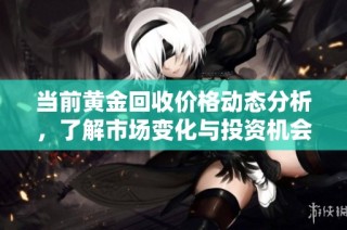 当前黄金回收价格动态分析，了解市场变化与投资机会