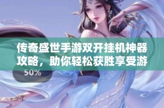 传奇盛世手游双开挂机神器攻略，助你轻松获胜享受游戏乐趣