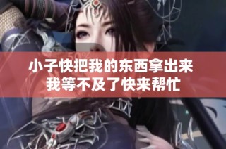 小子快把我的东西拿出来 我等不及了快来帮忙