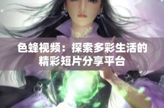 色蜂视频：探索多彩生活的精彩短片分享平台