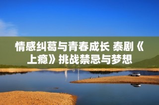 情感纠葛与青春成长 泰剧《上瘾》挑战禁忌与梦想