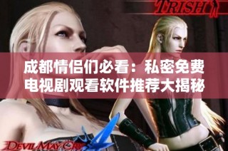 成都情侣们必看：私密免费电视剧观看软件推荐大揭秘