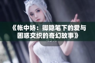 《帐中娇：卿隐笔下的爱与困惑交织的奇幻故事》