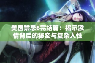 美国禁忌6完结篇：揭示激情背后的秘密与复杂人性