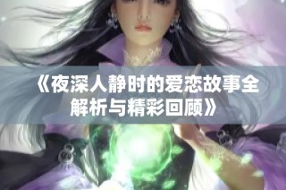 《夜深人静时的爱恋故事全解析与精彩回顾》