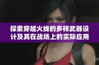 探索穿越火线的多样武器设计及其在战场上的实际应用与隐秘功能分析