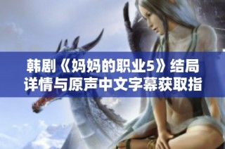 韩剧《妈妈的职业5》结局详情与原声中文字幕获取指南分享