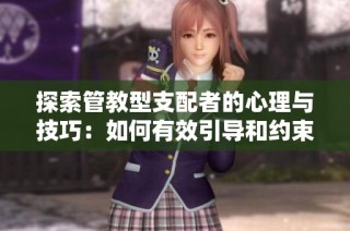 探索管教型支配者的心理与技巧：如何有效引导和约束伴侣