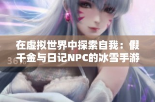 在虚拟世界中探索自我：假千金与日记NPC的冰雪手游冒险之旅