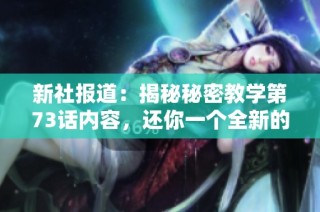 新社报道：揭秘秘密教学第73话内容，还你一个全新的学习体验