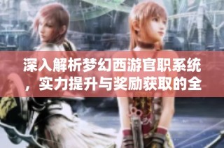深入解析梦幻西游官职系统，实力提升与奖励获取的全方位攻略