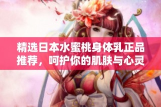 精选日本水蜜桃身体乳正品推荐，呵护你的肌肤与心灵