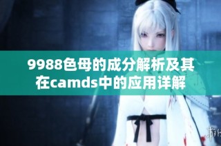 9988色母的成分解析及其在camds中的应用详解