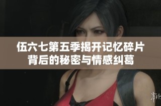 伍六七第五季揭开记忆碎片背后的秘密与情感纠葛