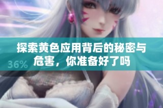 探索黄色应用背后的秘密与危害，你准备好了吗