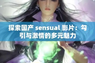 探索国产 sensual 影片：勾引与激情的多元魅力