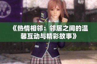 《热情相邻：邻居之间的温馨互动与精彩故事》
