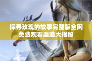 探寻玫瑰的故事完整版全网免费观看渠道大揭秘