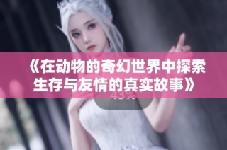 《在动物的奇幻世界中探索生存与友情的真实故事》