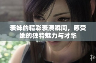 表妹的精彩表演瞬间，感受她的独特魅力与才华