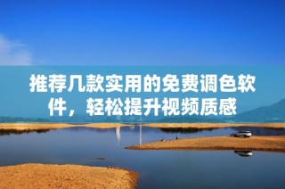 推荐几款实用的免费调色软件，轻松提升视频质感
