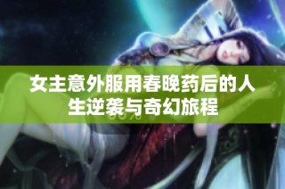 女主意外服用春晚药后的人生逆袭与奇幻旅程