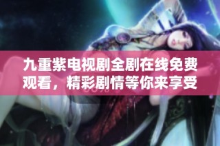 九重紫电视剧全剧在线免费观看，精彩剧情等你来享受
