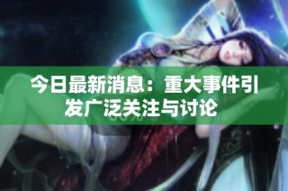 今日最新消息：重大事件引发广泛关注与讨论 