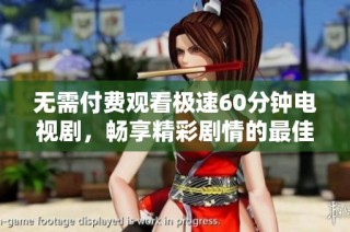 无需付费观看极速60分钟电视剧，畅享精彩剧情的最佳选择