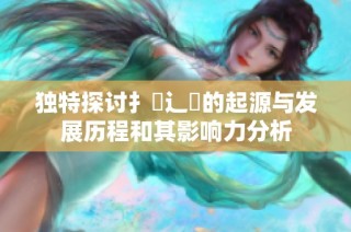 独特探讨扌喿辶畐的起源与发展历程和其影响力分析