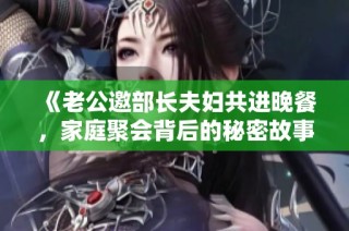 《老公邀部长夫妇共进晚餐，家庭聚会背后的秘密故事》