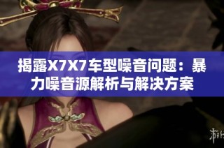 揭露X7X7车型噪音问题：暴力噪音源解析与解决方案