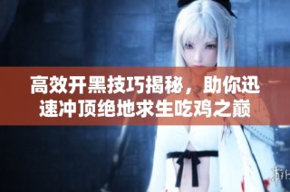 高效开黑技巧揭秘，助你迅速冲顶绝地求生吃鸡之巅