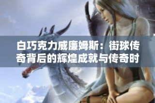 白巧克力威廉姆斯：街球传奇背后的辉煌成就与传奇时刻