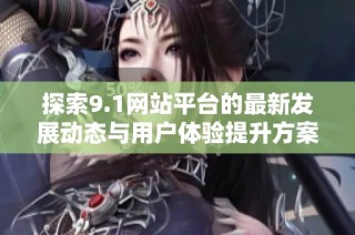 探索9.1网站平台的最新发展动态与用户体验提升方案