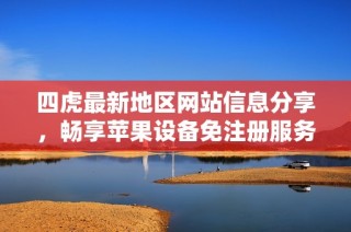 四虎最新地区网站信息分享，畅享苹果设备免注册服务