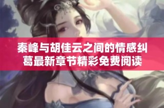 秦峰与胡佳云之间的情感纠葛最新章节精彩免费阅读