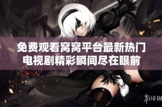 免费观看窝窝平台最新热门电视剧精彩瞬间尽在眼前