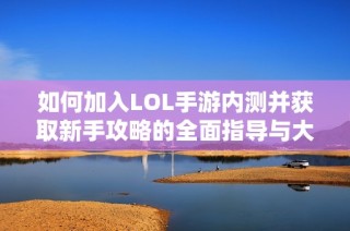 如何加入LOL手游内测并获取新手攻略的全面指导与大富豪游戏技巧分享
