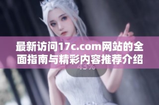 最新访问17c.com网站的全面指南与精彩内容推荐介绍
