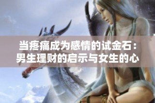 当疼痛成为感情的试金石：男生理财的启示与女生的心声
