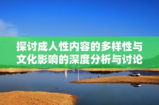 探讨成人性内容的多样性与文化影响的深度分析与讨论