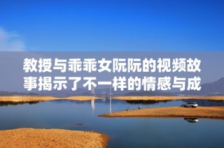 教授与乖乖女阮阮的视频故事揭示了不一样的情感与成长经历