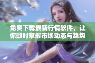 免费下载最新行情软件，让你随时掌握市场动态与趋势解析