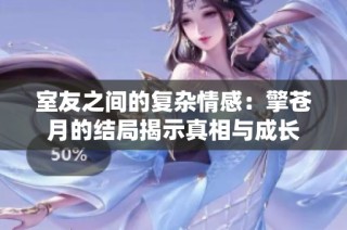 室友之间的复杂情感：擎苍月的结局揭示真相与成长